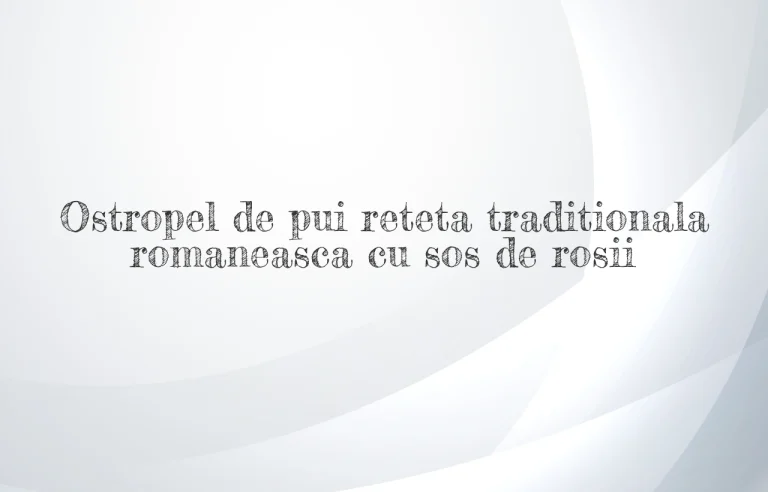 Ostropel de pui reteta traditionala romaneasca cu sos de rosii